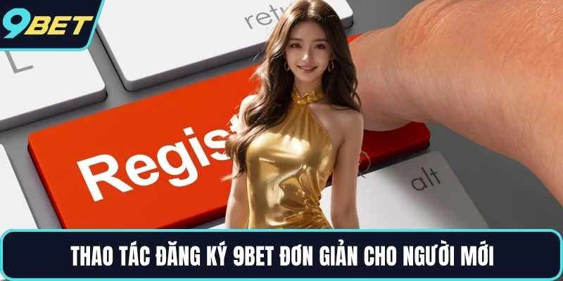 Thao tác đăng ký 9BET đơn giản cho người mới